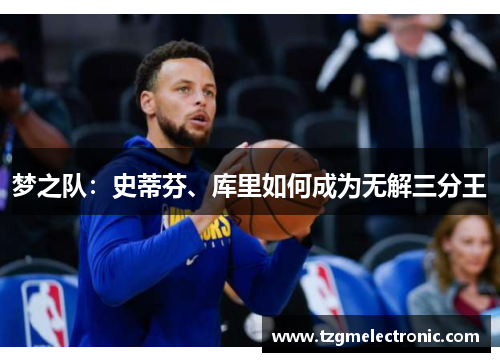 梦之队：史蒂芬、库里如何成为无解三分王